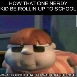 There ALWAYS is that one kid... | HOW THAT ONE NERDY KID BE ROLLIN UP TO SCHOOL; BRO THOUGHT THAT FIT WAS TUFF (ITS NOT) | image tagged in when you shipped the 69th kid to north korea,memes,funny,relatable memes | made w/ Imgflip meme maker