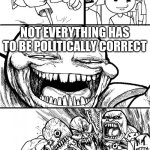 Hey Internet | HEY FACEBOOK! NOT EVERYTHING HAS TO BE POLITICALLY CORRECT | image tagged in memes,hey internet | made w/ Imgflip meme maker