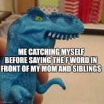 Almost swearing in front of your family... | ME CATCHING MYSELF BEFORE SAYING THE F WORD IN FRONT OF MY MOM AND SIBLINGS | image tagged in f dinosaur,funny,relatable,meme,swearing | made w/ Imgflip meme maker