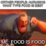 food is food | ORTHER PEOPLE: AURUGING WHAT TYPE FOOD IS BEST; ME: FOOD IS FOOD | image tagged in mr incredible mad | made w/ Imgflip meme maker