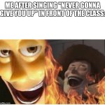 Fire Woody | ME AFTER SINGING ''NEVER GONNA GIVE YOU UP'' IN FRONT OF THE CLASS: | image tagged in fire woody,memes | made w/ Imgflip meme maker