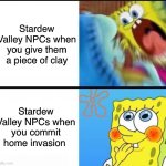 Stardew Valley meme | Stardew Valley NPCs when you give them a piece of clay; Stardew Valley NPCs when you commit home invasion | image tagged in sponge bob yelling | made w/ Imgflip meme maker