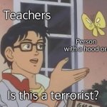 Fr tho? | Teachers; Person with a hood on; Is this a terrorist? | image tagged in memes,is this a pigeon | made w/ Imgflip meme maker