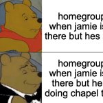 jamie | homegroup when jamie isnt there but hes sick; homegroup when jamie isnt there but he is doing chapel tech | image tagged in memes,tuxedo winnie the pooh,jamie,tech,homegroup,lol so funny | made w/ Imgflip meme maker