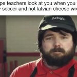 who up playing ecuadorian testicle juggling | how pe teachers look at you when you want to play soccer and not latvian cheese wrestling | image tagged in weird arby's guy,memes,funny,so true memes,sports,school | made w/ Imgflip meme maker