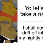 The second one sucks | Yo let’s take a nap; I shall now drift off into my nightly rest | image tagged in memes,tuxedo winnie the pooh,sleep | made w/ Imgflip meme maker