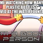 Refilling your water bottle be like | ME WATCHING HOW MANY PLASTIC BOTTLES I SAVED AT THE WATER FOUNTAIN | image tagged in good person,memes,relatable,funny,water bottle | made w/ Imgflip meme maker