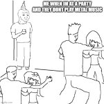 They don't know | ME WHEN IM AT A PARTY AND THEY DONT PLAY METAL MUSIC | image tagged in they don't know | made w/ Imgflip meme maker