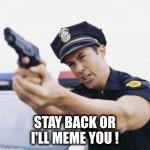 Meme you | STAY BACK OR I'LL MEME YOU ! | image tagged in freeze | made w/ Imgflip meme maker