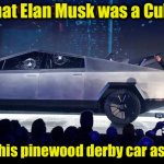 Proof that Elan Musk was a Cub Scout | Proof that Elan Musk was a Cub Scout; He used his pinewood derby car as a model | image tagged in tesla con man truck,boy scouts | made w/ Imgflip meme maker