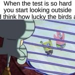 then you start looking at what past generations wrote on the desk | When the test is so hard you start looking outside and think how lucky the birds are: | image tagged in spongebob looking out window,memes,funny,relatable,school | made w/ Imgflip meme maker