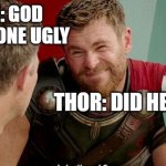 Thor is he though | BRUCE: GOD MADE NO ONE UGLY; THOR: DID HE THOUGH. | image tagged in thor is he though | made w/ Imgflip meme maker