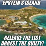 Epstein Island | EPSTEIN’S ISLAND; RELEASE THE LIST
ARREST THE GUILTY! | image tagged in epstein island | made w/ Imgflip meme maker