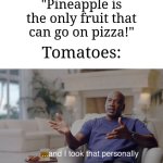 Don't forget about tomatoes | "Pineapple is the only fruit that can go on pizza!"; Tomatoes: | image tagged in and i took that personally,memes,funny,pizza | made w/ Imgflip meme maker