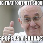 Title | #1 THING THAT FORTNITE SHOULD ADD:; THE POPE AS A CHARACTER | image tagged in pope francis,dark humor,fun,funny | made w/ Imgflip meme maker