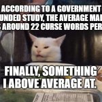 Curse words | ACCORDING TO A GOVERNMENT FUNDED STUDY, THE AVERAGE MALE USES AROUND 22 CURSE WORDS PER DAY. FINALLY, SOMETHING I ABOVE AVERAGE AT. | image tagged in smudge the cat | made w/ Imgflip meme maker