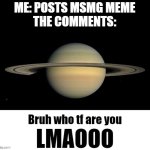 frfr | ME: POSTS MSMG MEME
THE COMMENTS: | image tagged in bruh who tf are you lmaooo | made w/ Imgflip meme maker