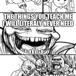 true | HEY TEACHERS; THE THINGS YOU TEACH ME I WILL LITERALY NEVER NEED; SCINCE TEACHERS | image tagged in memes,hey internet | made w/ Imgflip meme maker