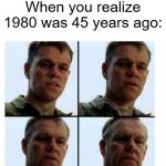 1980 was 45 years ago | When you realize 1980 was 45 years ago: | image tagged in matt damon gets older,memes,funny | made w/ Imgflip meme maker