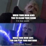 Too weak Unlimited Power | WHEN YOUR MOM ASKS YOU TO CLEAN YOUR ROOM; WHEN YOUR MOM SAYS
  YOU CAN PLAY YOUR NINTENDO | image tagged in too weak unlimited power | made w/ Imgflip meme maker