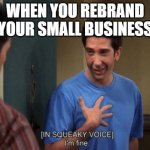 Ross I’m Fine | WHEN YOU REBRAND YOUR SMALL BUSINESS | image tagged in ross i m fine | made w/ Imgflip meme maker