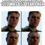 i feel so old | WHEN YOU REALIZE THAT 1372 WAS 653 YEARS AGO | image tagged in getting old,lol,my dissapointment is immeasurable and my day is ruined,please help me,fun stream | made w/ Imgflip meme maker