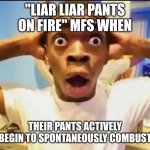 liar liar | "LIAR LIAR PANTS ON FIRE" MFS WHEN; THEIR PANTS ACTIVELY BEGIN TO SPONTANEOUSLY COMBUST | image tagged in surprised black guy | made w/ Imgflip meme maker