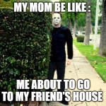 Fun | MY MOM BE LIKE :; ME ABOUT TO GO TO MY FRIEND'S HOUSE | image tagged in michael myers bush stalking | made w/ Imgflip meme maker