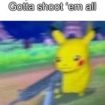 not playing these pika-games | Gotta shoot ‘em all | image tagged in not playing these pika-games,memes | made w/ Imgflip meme maker