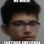 santiago mequon wisconsin | ME WHEN:; SANTIAGO AMEIJENDA | image tagged in santiago_ameijenda png | made w/ Imgflip meme maker