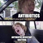 Why Can't You Just Be Normal | ANTIBIOTICS; ANTIBIOTIC-RESISTANT BACTERIA | image tagged in why can't you just be normal | made w/ Imgflip meme maker