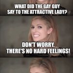 Bad Pun Anna Kendrick | WHAT DID THE GAY GUY
SAY TO THE ATTRACTIVE LADY? DON'T WORRY, THERE'S NO HARD FEELINGS! | image tagged in memes,bad pun anna kendrick | made w/ Imgflip meme maker