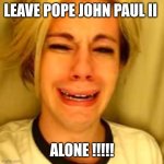 Chris Crocker | LEAVE POPE JOHN PAUL II; ALONE !!!!! | image tagged in leave alone,pope,pope francis angry,funny memes | made w/ Imgflip meme maker