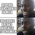 Cookies and Milk | DIPPING YOUR COOKIE IN MILK; THE COOKIE BREAKS AND FALLS INTO THE MILK | image tagged in happy / shock,cookies,milk,sad,oh no | made w/ Imgflip meme maker