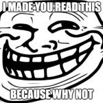 Hehe | I MADE YOU READ THIS; BECAUSE WHY NOT | image tagged in memes,troll face,evil,funny,funny memes | made w/ Imgflip meme maker