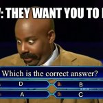 Who wants to be a millionaire? | POV: THEY WANT YOU TO LOSE; Which is the correct answer? D; B; C; A | image tagged in who wants to be a millionaire | made w/ Imgflip meme maker