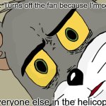 Unsettled Tom | Me: Turns off the fan because I'm cold. Everyone else in the helicopter | image tagged in memes,unsettled tom | made w/ Imgflip meme maker