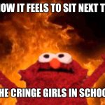 Absolute torture | HOW IT FEELS TO SIT NEXT TO; THE CRINGE GIRLS IN SCHOOL | image tagged in memes,school | made w/ Imgflip meme maker