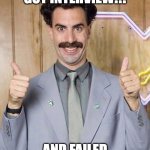 Failed Interview | GOT INTERVIEW!!! AND FAILED | image tagged in great success - borat | made w/ Imgflip meme maker