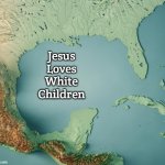 Gulf of What? | Jesus Loves White Children | image tagged in gulf of what,jesus loves white children | made w/ Imgflip meme maker