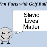 Fun facts with golf ball | Slavic Lives Matter | image tagged in fun facts with golf ball,slavic lives matter | made w/ Imgflip meme maker