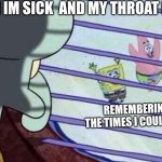You know its bad when it hurts to swallow.... | WHEN IM SICK  AND MY THROAT HURTS; REMEMBERING ALL THE TIMES I COULD BREATH | image tagged in spongebob looking out window,funny,relatable,sick,sickness | made w/ Imgflip meme maker