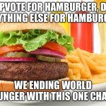 Technically not begging, just a silly joke I cooked up | UPVOTE FOR HAMBURGER, DO ANYTHING ELSE FOR HAMBURGER; WE ENDING WORLD HUNGER WITH THIS ONE CHAT! | image tagged in hamburger | made w/ Imgflip meme maker