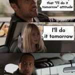 Too bored for a Title | You should stop that "I'll do it tomorrow" attitude; I'll do it tomorrow | image tagged in memes,the rock driving,procrastination,it's a surprise tool that will help us later,tomorrow,legends of tomorrow | made w/ Imgflip meme maker