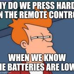 nahhhhhhhhhhhhhhhhhhhhh | WHY DO WE PRESS HARDER ON THE REMOTE CONTROL; WHEN WE KNOW THE BATTERIES ARE LOW? | image tagged in memes,futurama fry | made w/ Imgflip meme maker