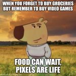 Getting on that gaming grind? | WHEN YOU FORGET TO BUY GROCERIES BUT REMEMBER TO BUY VIDEO GAMES; FOOD CAN WAIT, PIXELS ARE LIFE | image tagged in chill guy | made w/ Imgflip meme maker