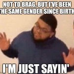 I'm just sayin' | NOT TO BRAG, BUT I'VE BEEN THE SAME GENDER SINCE BIRTH. I'M JUST SAYIN' | image tagged in im just saying | made w/ Imgflip meme maker