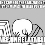 You know my "friend" from my Picard Facepalm memes? He doesn't exist. | WHEN I COME TO THE REALIZATION THAT A MAJORITY OF MEMES I'VE BEEN POSTING ONLINE; ARE UNRELATABLE | image tagged in memes,computer guy facepalm,unrelatable,fake,regret,so yeah | made w/ Imgflip meme maker