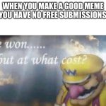 Ok | WHEN YOU MAKE A GOOD MEME BUT YOU HAVE NO FREE SUBMISSIONS LEFT | image tagged in ive won but at what cost | made w/ Imgflip meme maker