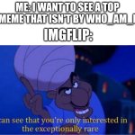 i see you're only interested in the exceptionally rare | ME: I WANT TO SEE A TOP MEME THAT ISN'T BY WHO_AM_I; IMGFLIP: | image tagged in i see you're only interested in the exceptionally rare | made w/ Imgflip meme maker